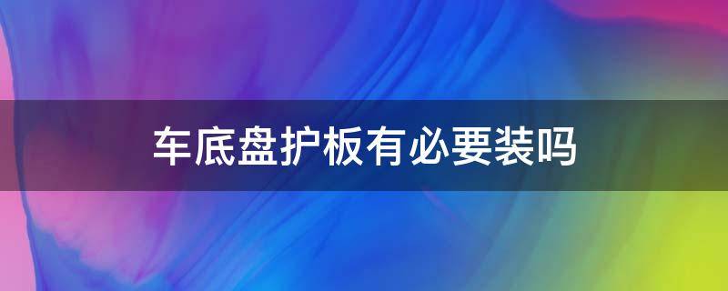 车底盘护板有必要装吗（汽车底盘护板有必要安装吗）