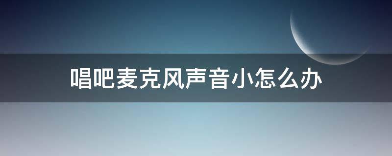 唱吧麦克风声音小怎么办（唱吧话筒声音小怎么回事）