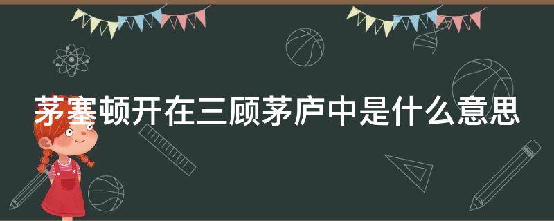 茅塞顿开在三顾茅庐中是什么意思（茅塞顿开的意思是什么在三顾茅庐中指什么）