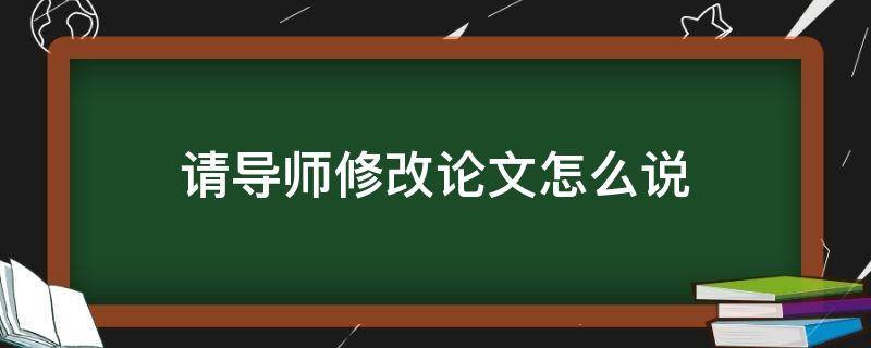 请导师修改论文怎么说（请导师修改论文怎么说合适）