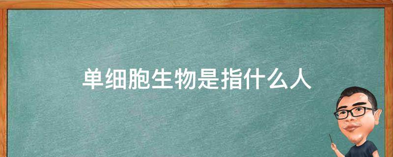 单细胞生物是指什么人（单细胞的生物是什么）