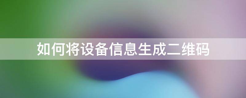 如何将设备信息生成二维码 把设备的二维码