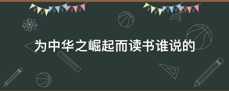 为中华之崛起而读书谁说的（为中华之崛起而读书是哪个人说的）