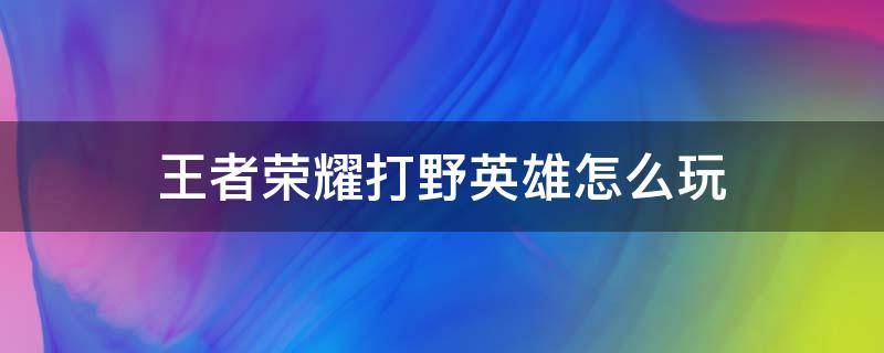 王者荣耀打野英雄怎么玩 王者荣耀如何玩好打野英雄