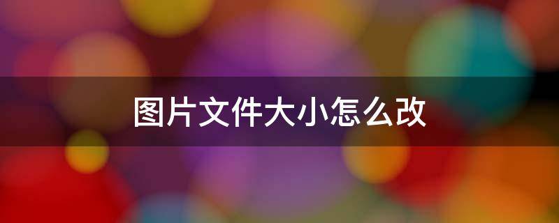 图片文件大小怎么改（图片文件大小怎么改到100kb以上）