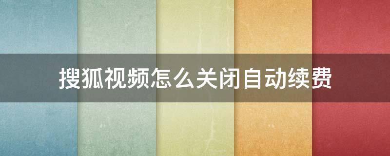 搜狐视频怎么关闭自动续费 怎么关掉搜狐视频自动续费