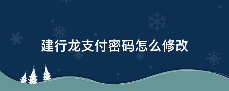 建行龙支付密码怎么修改 建行龙支付忘记密码怎么办