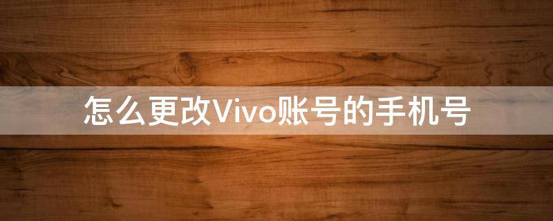 怎么更改Vivo账号的手机号 Vivo账号怎么更改手机号