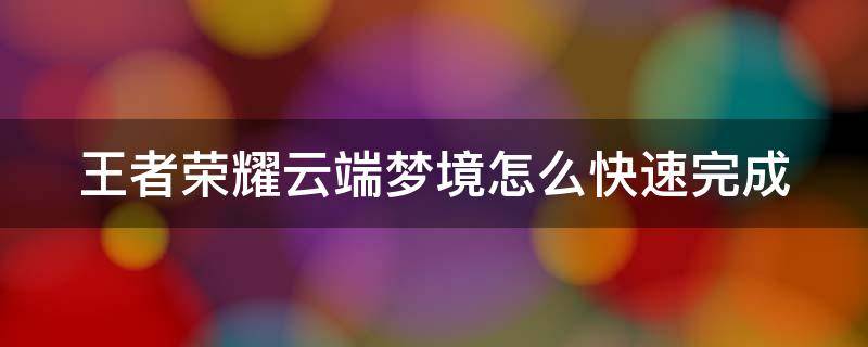 王者荣耀云端梦境怎么快速完成（王者荣耀云端梦境如何快速完成）