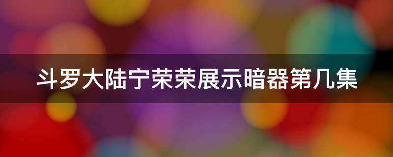 斗罗大陆宁荣荣展示暗器第几集 斗罗大陆唐三摸小舞的耳朵视频