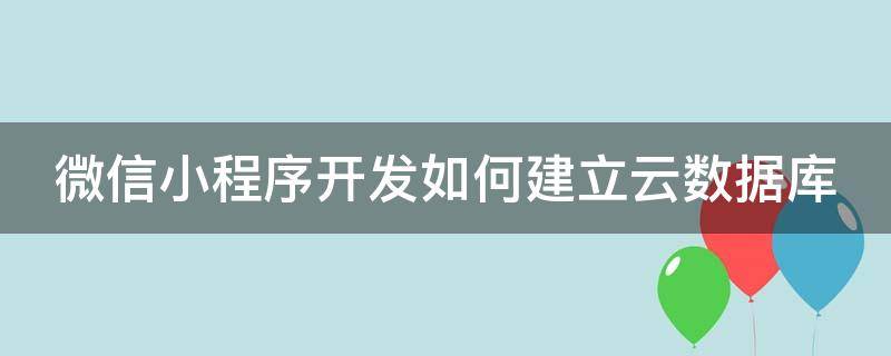 微信小程序开发如何建立云数据库（微信小程序云开发数据库怎么用）