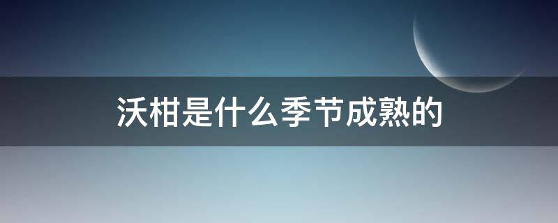 沃柑是什么季节成熟的（沃柑的成熟期是几月份）