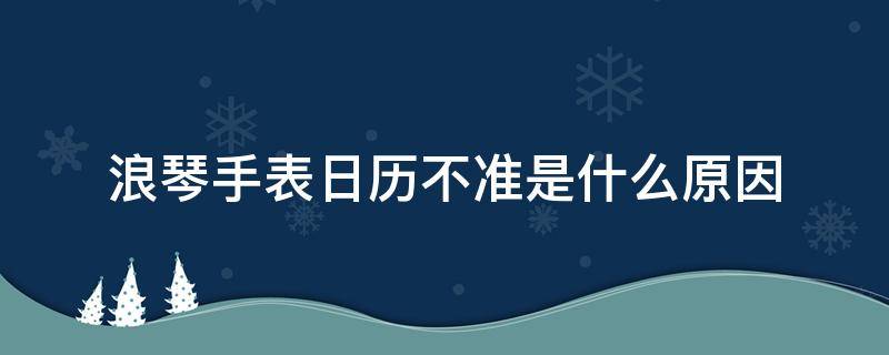 浪琴手表日历不准是什么原因 浪琴石英手表日历不准怎么调