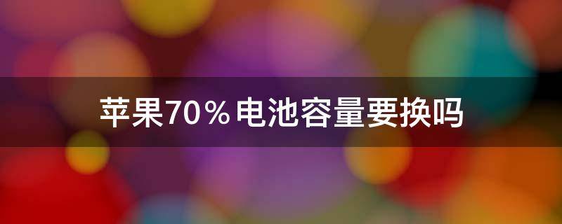 苹果70％电池容量要换吗（苹果电量70多要换电池么）