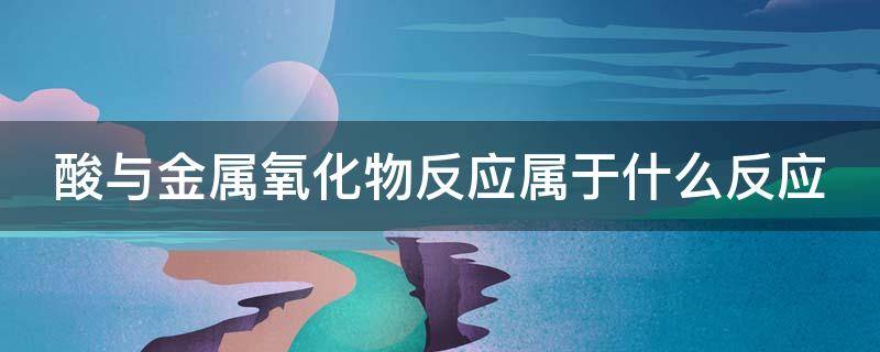 酸与金属氧化物反应属于什么反应（酸与金属氧化物反应属于什么反应方程式）