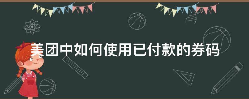 美团中如何使用已付款的券码 美团的券码怎么付钱