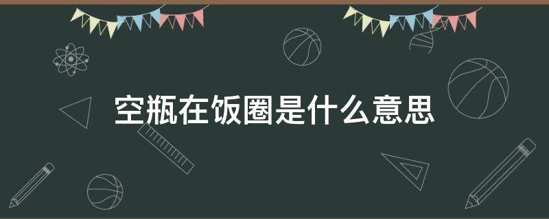 空瓶在饭圈是什么意思（饭圈用语空瓶是什么?）