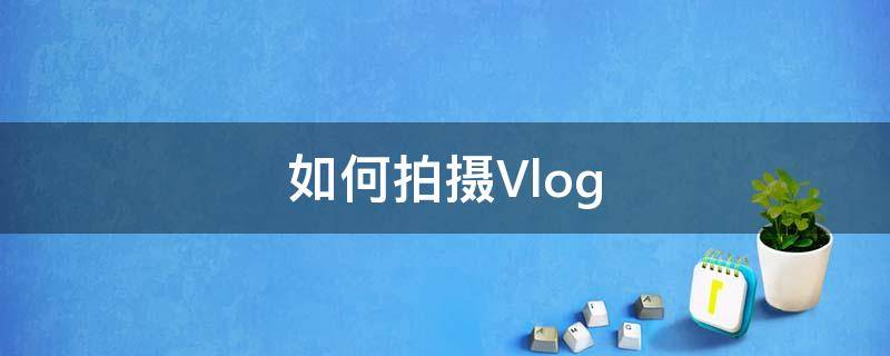 如何拍摄Vlog 怎么拍vlog日常视频