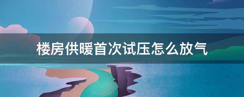 楼房供暖首次试压怎么放气 供暖试压需要放气吗