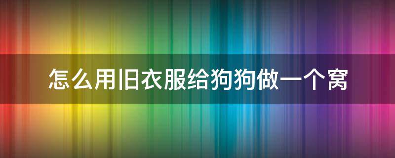 怎么用旧衣服给狗狗做一个窝（如何用旧衣服做宠物窝）