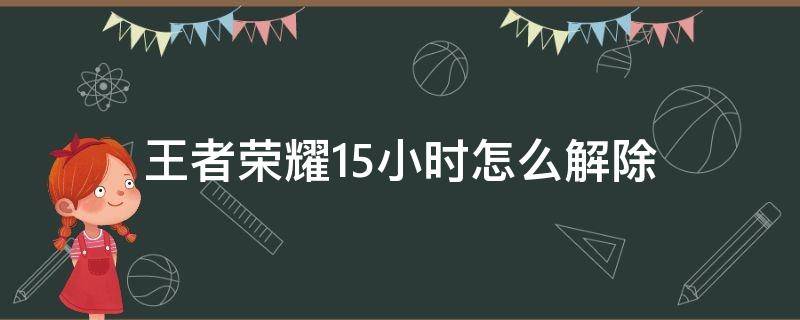 王者荣耀1.5小时怎么解除（王者荣耀1.5小时怎么解除2021）