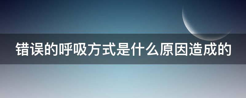 错误的呼吸方式是什么原因造成的 错误的呼吸模式对身体的影响