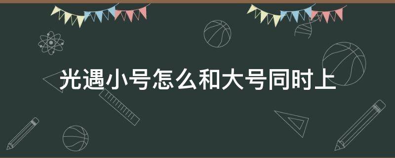 光遇小号怎么和大号同时上（光遇小号怎么和大号同时上安卓）