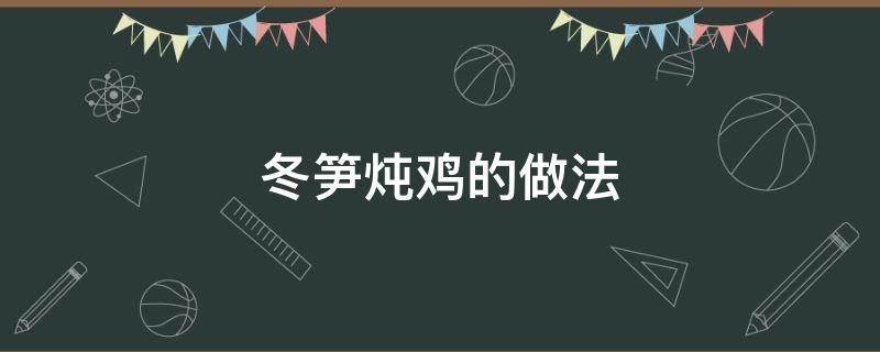 冬笋炖鸡的做法（冬笋炖鸡的做法大全）