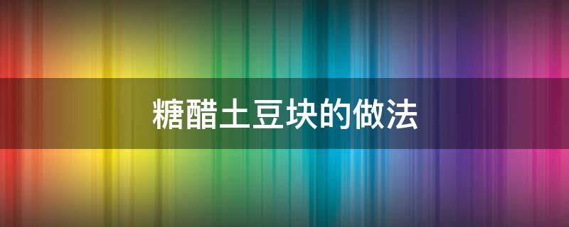 糖醋土豆块的做法（糖醋土豆块的做法视频）