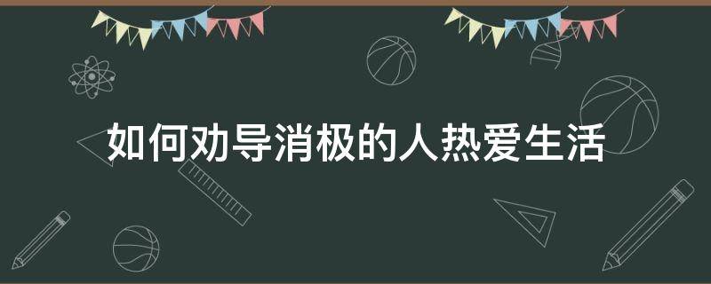 如何劝导消极的人热爱生活（一个不热爱生活的人如何自救）