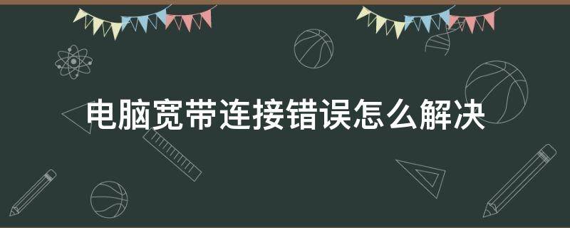 电脑宽带连接错误怎么解决 电脑连不上宽带显示错误