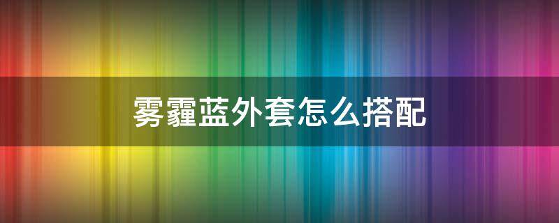 雾霾蓝外套怎么搭配 雾霾蓝外套内搭什么怎么搭