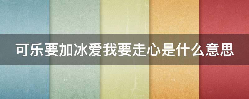 可乐要加冰爱我要走心是什么意思（可乐要加冰爱我要用心什么意思）