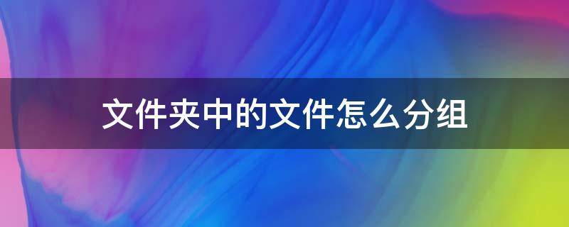 文件夹中的文件怎么分组（如何把文件夹进行文件分类）