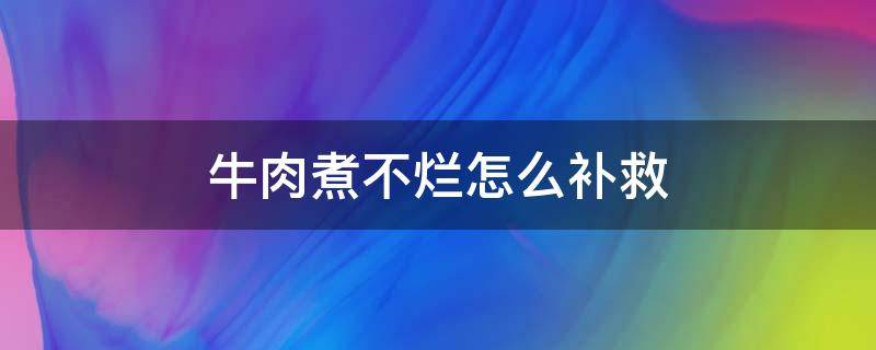 牛肉煮不烂怎么补救 煮熟的牛肉不烂怎么办