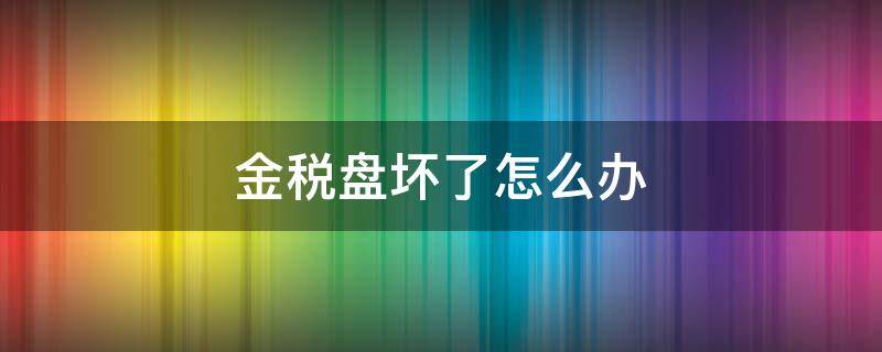 金税盘坏了怎么办（金税盘坏了怎么报税）