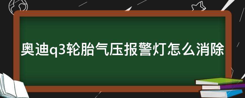 奥迪q3轮胎气压报警灯怎么消除 奥迪q3轮胎气压报警灯怎么消除啊