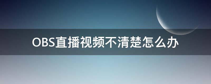 OBS直播视频不清楚怎么办 obs直播不清晰