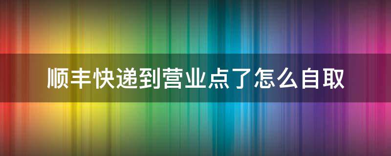 顺丰快递到营业点了怎么自取 顺丰能在营业点自取吗