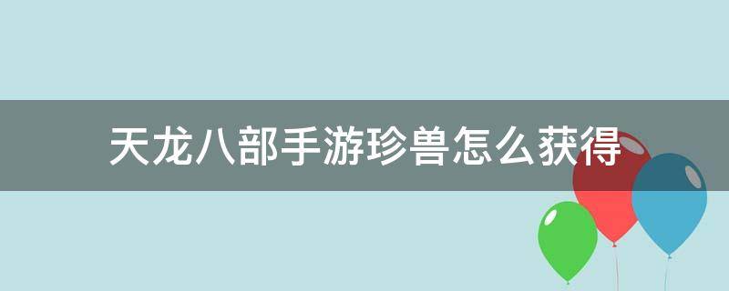 天龙八部手游珍兽怎么获得（天龙八部手游珍兽哪里获得）