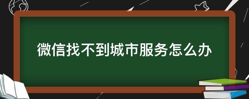 微信找不到城市服务怎么办 微信没找到城市服务