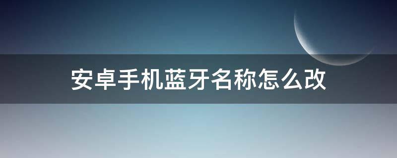 安卓手机蓝牙名称怎么改 安卓手机怎么修改蓝牙名称