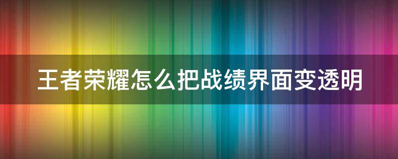 王者荣耀怎么把战绩界面变透明（王者荣耀战绩栏透明）