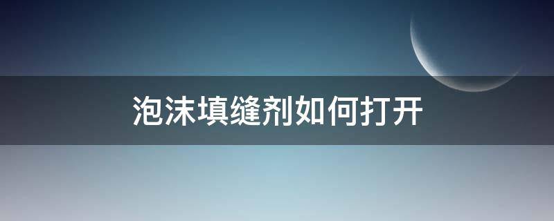 泡沫填缝剂如何打开 泡沫填缝剂如何打开步骤