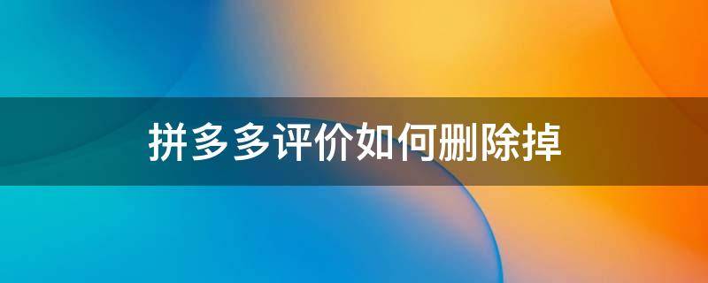 拼多多评价如何删除掉（拼多多评价错了怎么删除）