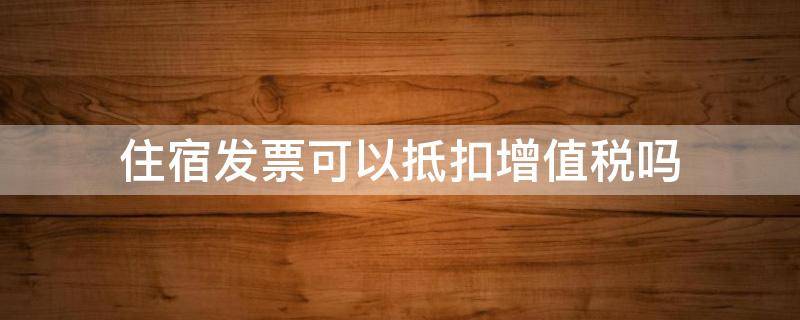 住宿发票可以抵扣增值税吗 住宿费普通发票可以抵扣增值税吗