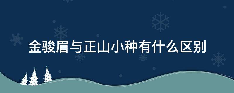 金骏眉与正山小种有什么区别 正山小种与金骏眉的区别