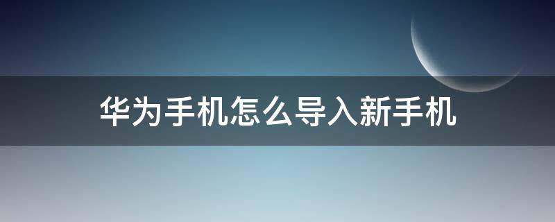 华为手机怎么导入新手机（华为手机怎么导入新手机微信记录）