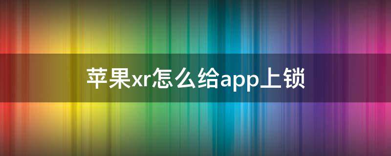 苹果xr怎么给app上锁（苹果xr怎么锁住app）