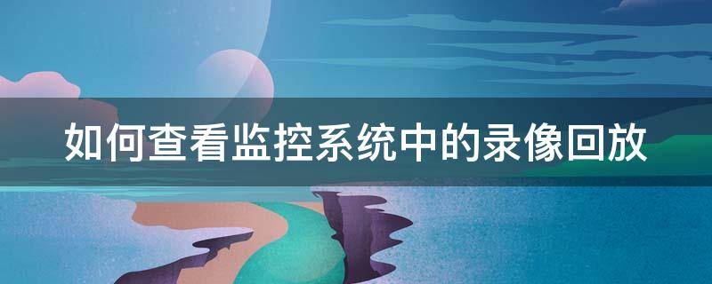 如何查看监控系统中的录像回放 如何查看监控系统中的录像回放?